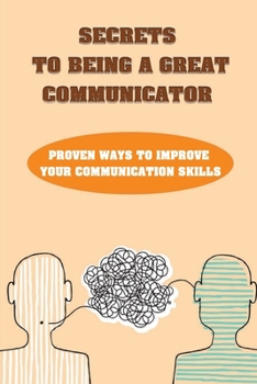 Paperback Secrets To Being A Great Communicator: Proven Ways To Improve Your Communication Skills: Steps To Be Better At Communication Book