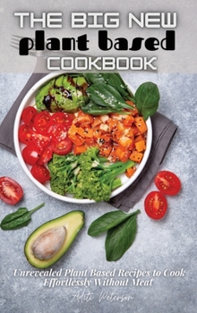 The Big New Plant Based Cookbook: Unrevealed Plant Based Recipes to Cook Effortlessly Without Meat