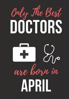 ONLY THE BEST DOCTORS ARE BORN IN APRIL: Doctor's Office Notebook patient diary notebook, Perfect Birthday gifts for Doctor.