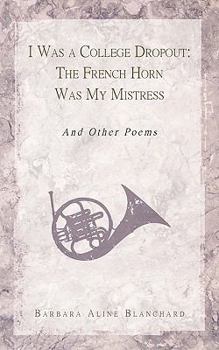 I Was a College Dropout: The French Horn Was My Mistress: And Other Poems