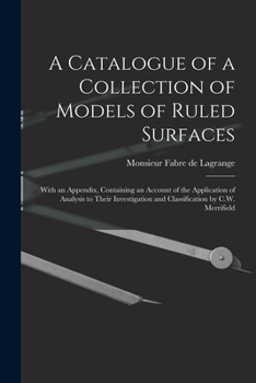 Paperback A Catalogue of a Collection of Models of Ruled Surfaces; With an Appendix, Containing an Account of the Application of Analysis to Their Investigation Book