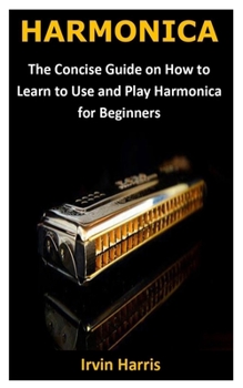 Harmonica: The Concise Guide on How to Learn to Use and Play Harmonica for Beginners