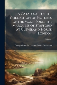 A Catalogue of the Collection of Pictures, of the Most Noble the Marquess of Stafford, at Cleveland House, London: Containing an Etching of Every Picture, and Accompanied with Historical and Biographi