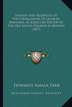 Paperback Sermon And Addresses At The Installation Of Jacob M. Manning, As Associate Pastor Of The Old South Church In Boston (1857) Book