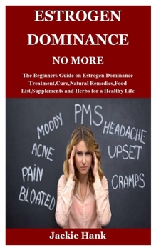 Paperback Estrogen Dominance No More: The Beginners Guide on Estrogen Dominance Treatment, Cure, Natural Remedies, Food List, Supplements and Herbs for a He Book