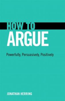 Paperback How to Argue: Powerfully, Persuasively, Positively Book