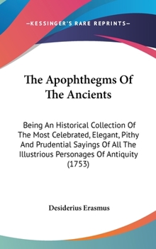 Hardcover The Apophthegms Of The Ancients: Being An Historical Collection Of The Most Celebrated, Elegant, Pithy And Prudential Sayings Of All The Illustrious P Book