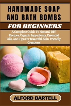 HANDMADE SOAP AND BATH BOMBS FOR BEGINNERS: A Complete Guide To Natural, DIY Recipes, Organic Ingredients, Essential Oils, And Tips For Beautiful, Skin-Friendly Creations