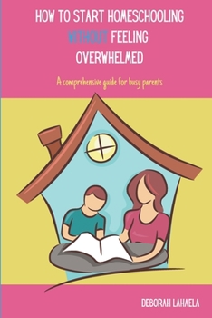 Paperback How to Start Homeschooling Without Feeling Overwhelmed: A Comprehensive Guide for Busy Parents Book
