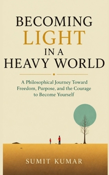 “Becoming Light in a Heavy World”: A Philosophical Journey Toward Freedom, Purpose, and the Courage to Become Yourself