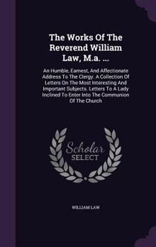 Hardcover The Works Of The Reverend William Law, M.a. ...: An Humble, Earnest, And Affectionate Address To The Clergy. A Collection Of Letters On The Most Inter Book