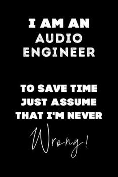 I Am AN Audio Engineer To Save Time Just Assume That I'm Never Wrong!: Lined Job Journal, 120 Pages, 6x9, Soft Cover, Matte Finish, Funny Job Notebook, Funny Gift