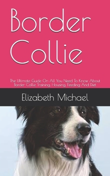 Paperback Border Collie: The Ultimate Guide On All You Need To Know About Border Collie Training, Housing, Feeding And Diet Book