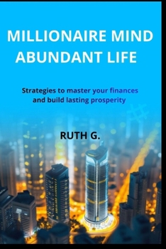 MILLIONAIRE MIND ABUNDANT LIFE: Strategies to master your finances and build lasting prosperity