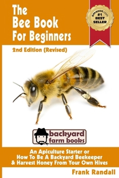 The Bee Book For Beginners: An Apiculture Starter or How To Be A Backyard Beekeeper And Harvest Honey From Your Own Bee Hives