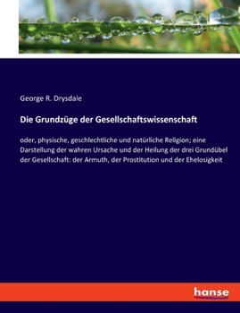 Paperback Die Grundzüge der Gesellschaftswissenschaft: oder, physische, geschlechtliche und natürliche Religion; eine Darstellung der wahren Ursache und der Hei [German] Book