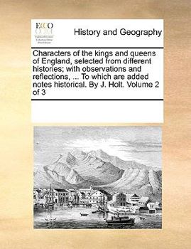 Paperback Characters of the Kings and Queens of England, Selected from Different Histories; With Observations and Reflections, ... to Which Are Added Notes Hist Book