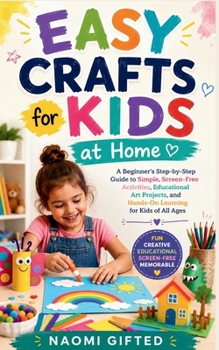 Easy Crafts for Kids at Home: A Beginner's Step-by-Step Guide to Simple, Screen-Free Activities, Educational Art Projects, and Hands-On Learning for K