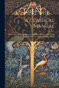 Paperback A Classical Manual: Being a Mythological, Historical, and Geographical Commentary On Pope's Homer and Dryden's Aeneid of Virgil Book