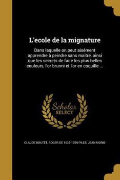 Paperback L'Ecole de La Mignature: Dans Laquelle on Peut Aise Ment Apprendre a Peindre Sans Maitre, Ainsi Que Les Secrets de Faire Les Plus Belles Couleu [French] Book