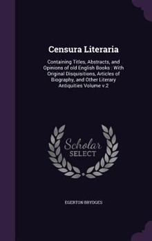 Censura Literaria. Containing Titles, Abstracts, and Opinions of Old English Books, with Original Disquisitions, Articles of Biography, and Other Literary Antiquities; Volume 2