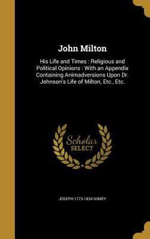 Hardcover John Milton: His Life and Times: Religious and Political Opinions: With an Appendix Containing Animadversions Upon Dr. Johnson's Li Book
