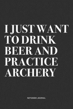 Paperback I Just Want To Drink Beer And Practice Archery: A 6x9 Inch Notebook Diary Journal With A Bold Text Font Slogan On A Matte Cover and 120 Blank Lined Pa Book