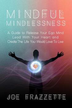 Paperback Mindful Mindlessness: A Guide to Release Your Ego Mind, Lead With Your Heart and, Create The Life You Would Love To Live Book