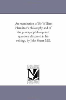 An Examination of Sir William Hamilton's Philosophy & of the Principal Philosophical Questions Discussed in His Writings (Collected Works)