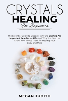 Crystal Healing for Beginners: The essential guide to Discover why the Crystals Are important for a Better Life, and Why you Need to Know How to Use Them for Healing Your Body and Mind.