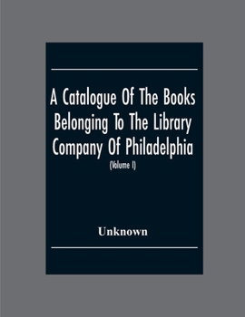 A Catalogue Of The Books Belonging To The Library Company Of Philadelphia; To Which Is Prefixed A Short Account Of The Institution With The Charter, Laws, And Regulations