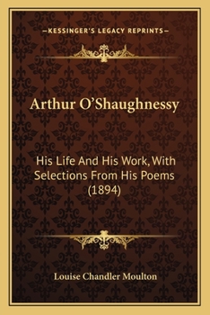 Arthur O'Shaughnessy His Life and His Work with Selections from His Poems