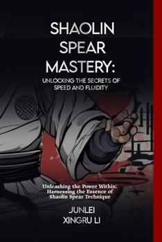 Shaolin Spear Mastery: Unlocking the Secrets of Speed and Fluidity: Unleashing the Power Within: Harnessing the Essence of Shaolin Spear Technique ... and Adventure in Japanese-Chinese Budo)