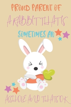 Proud parent of a Rabbit that is sometimes an asshole and thats ok: Rabbit gifts for men,women,girls,kids and rabbit lovers:blank Lined notebook/Journal to write in.
