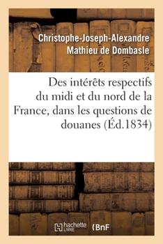 Paperback Des Intérêts Respectifs Du MIDI Et Du Nord de la France, Dans Les Questions de Douanes: de l'Importance Relative de l'Industrie Intérieure Et Du Comme [French] Book