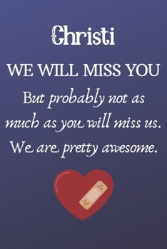 Christi We Will Miss You But Probably Not as Much As You Will Miss us. We Are Pretty Awesome.: Christi Funny gift for coworker / colleague that is ... him or her. (6 x 9 - 110 Blank Lined Pages)