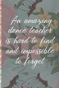 A Truly Amazing Dance Teacher Is Hard To Find, Difficult To Part With And Impossible To Forget: Thank You Appreciation Gift for Dance Teacher or Diary for World's Best Dance Teacher or Coach