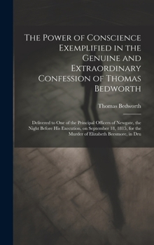 The Power of Conscience Exemplified in the Genuine and Extraordinary Confession of Thomas Bedworth: Delivered to one of the Principal Officers of ... for the Murder of Elizabeth Beesmore, in Dru