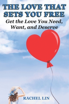 THE LOVE THAT SETS YOU FREE: Get the Love You Need, Want, and Deserve