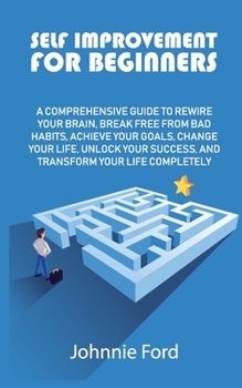 Paperback Self Improvement for Beginners: A Comprehensive Guide to Rewire Your Brain, Break Free From Bad Habits, Achieve Your Goals, Change Your Life, Unlock Y Book