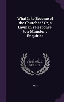 Hardcover What Is to Become of the Churches? Or, a Layman's Response, to a Minister's Enquiries Book