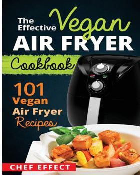 The Effective Vegan Air Fryer Cookbook: 101 Vegan Air Fryer Recipes