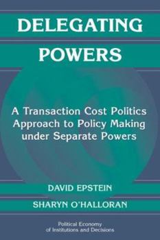 Delegating Powers: A Transaction Cost Politics Approach to Policy Making Under Separate Powers (Political Economy of Institutions & Decisions) - Book  of the Political Economy of Institutions and Decisions