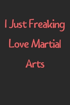 Paperback I Just Freaking Love Martial Arts: Lined Journal, 120 Pages, 6 x 9, Funny Martial Arts Gift Idea, Black Matte Finish (I Just Freaking Love Martial Art Book