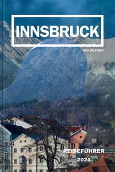 INNSBRUCK REISEFÜHRER 2024: Entdecken Sie den alpinen Charme: Eine Reise durch die Kultur, Geschichte und landschaftliche Pracht Innsbrucks. (German Edition)