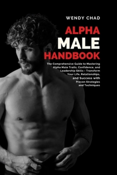 Paperback Alpha Male Handbook: The Comprehensive Guide to Mastering Alpha Male Traits, Confidence, and Leadership Skills - Transform Your Life, Relat Book