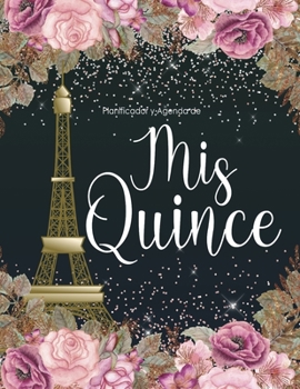 Planificador y Agenda de Mis Quince Anos: Organizador y Cuaderno de Quinceañera, París con Flores Doradas, Rosa y Negro (Spanish Edition)