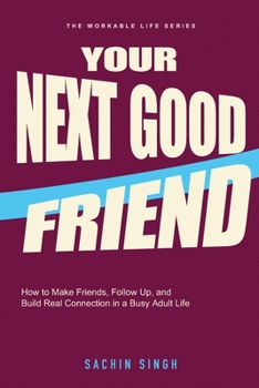 Your Next Good Friend: How to Make Friends, Follow Up, and Build Real Connection in a Busy Adult Life (The Workable Life)