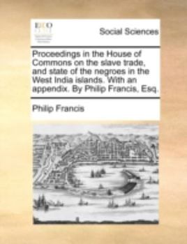 Paperback Proceedings in the House of Commons on the Slave Trade, and State of the Negroes in the West India Islands. with an Appendix. by Philip Francis, Esq. Book