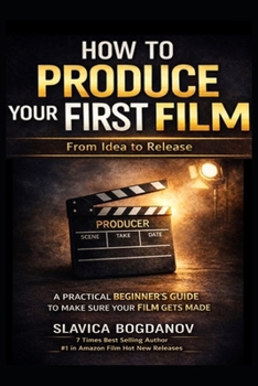 How to Produce Your First Film: A Practical Beginner’s Guide to Make Sure Your Film Gets Made—From Idea to Release (Film Financing & Producing Mastery Series)